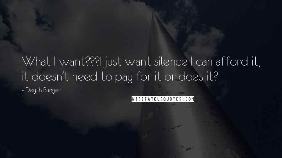 Deyth Banger Quotes: What I want???I just want silence I can afford it, it doesn't need to pay for it or does it?