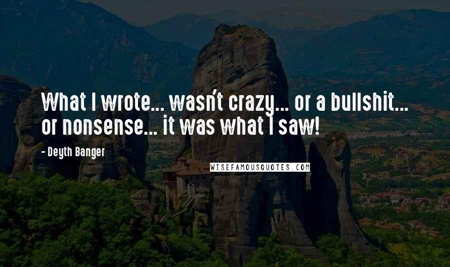 Deyth Banger Quotes: What I wrote... wasn't crazy... or a bullshit... or nonsense... it was what I saw!