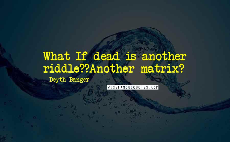 Deyth Banger Quotes: What If dead is another riddle??Another matrix?