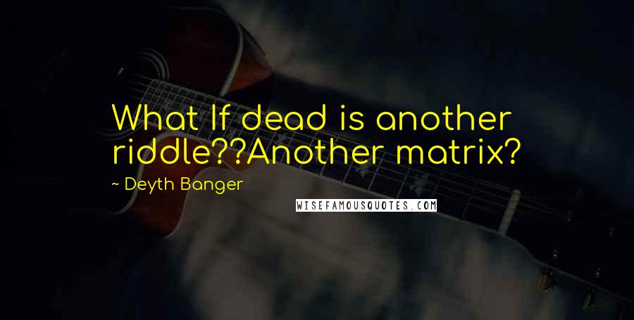 Deyth Banger Quotes: What If dead is another riddle??Another matrix?