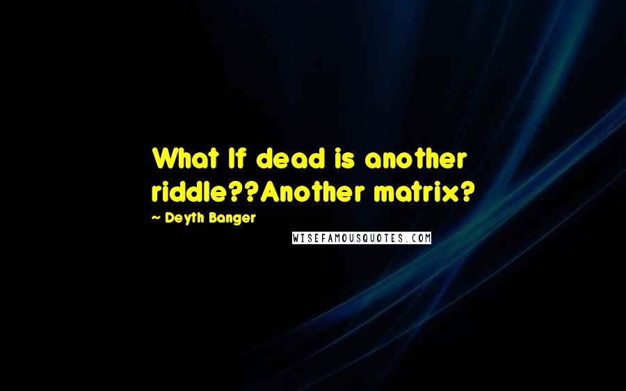 Deyth Banger Quotes: What If dead is another riddle??Another matrix?