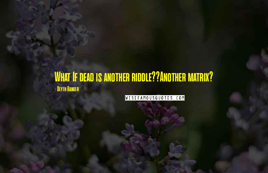 Deyth Banger Quotes: What If dead is another riddle??Another matrix?