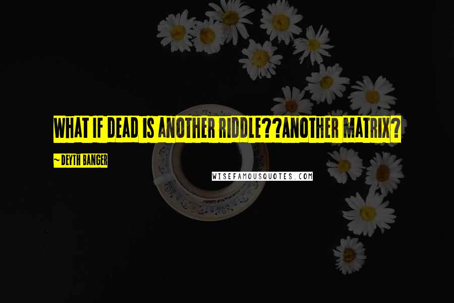 Deyth Banger Quotes: What If dead is another riddle??Another matrix?