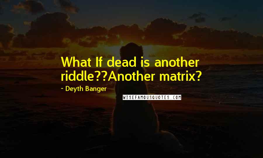 Deyth Banger Quotes: What If dead is another riddle??Another matrix?