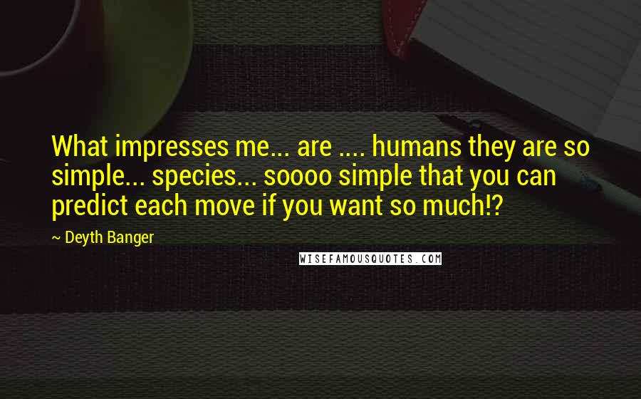 Deyth Banger Quotes: What impresses me... are .... humans they are so simple... species... soooo simple that you can predict each move if you want so much!?