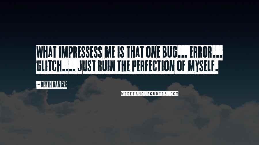 Deyth Banger Quotes: What impressess me is that one bug... error... glitch.... just ruin the perfection of myself.