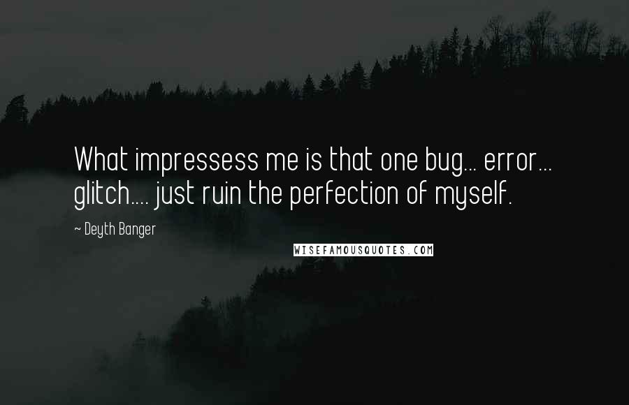 Deyth Banger Quotes: What impressess me is that one bug... error... glitch.... just ruin the perfection of myself.
