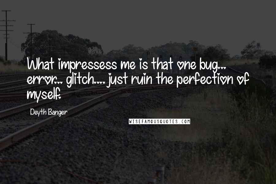 Deyth Banger Quotes: What impressess me is that one bug... error... glitch.... just ruin the perfection of myself.