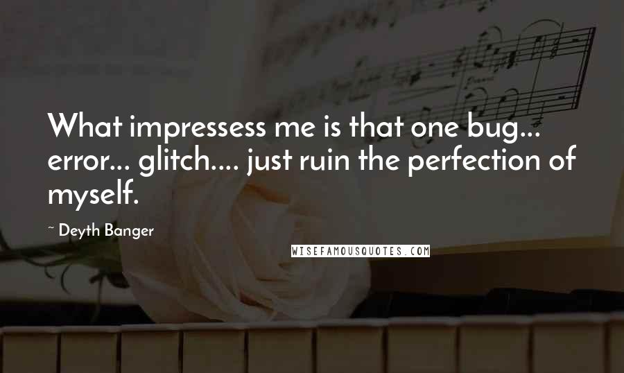 Deyth Banger Quotes: What impressess me is that one bug... error... glitch.... just ruin the perfection of myself.