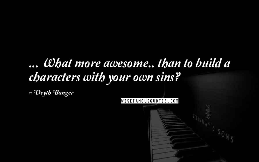 Deyth Banger Quotes: ... What more awesome.. than to build a characters with your own sins?