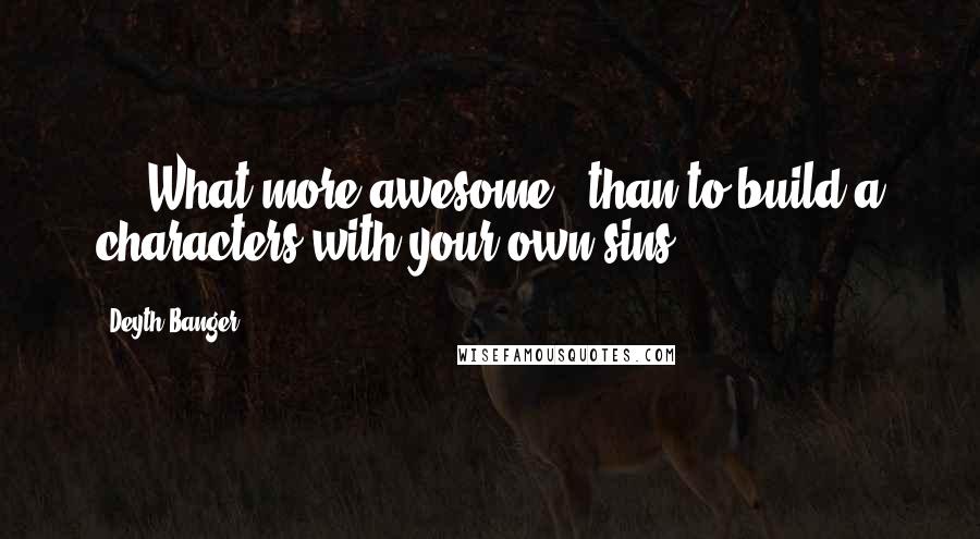 Deyth Banger Quotes: ... What more awesome.. than to build a characters with your own sins?