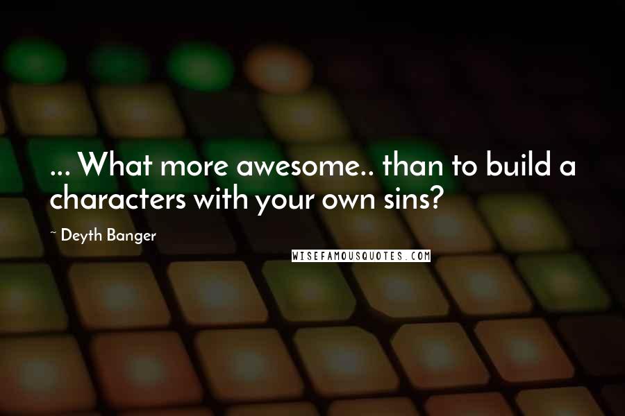 Deyth Banger Quotes: ... What more awesome.. than to build a characters with your own sins?