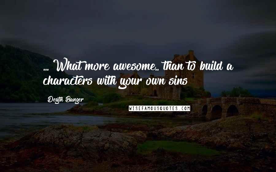 Deyth Banger Quotes: ... What more awesome.. than to build a characters with your own sins?
