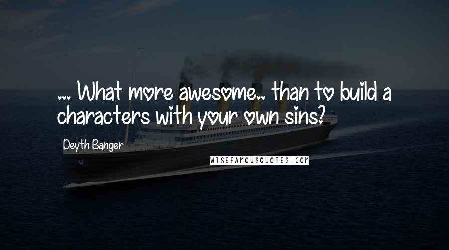 Deyth Banger Quotes: ... What more awesome.. than to build a characters with your own sins?