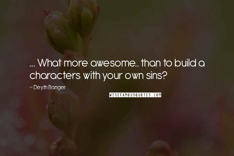 Deyth Banger Quotes: ... What more awesome.. than to build a characters with your own sins?