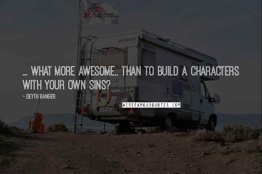Deyth Banger Quotes: ... What more awesome.. than to build a characters with your own sins?