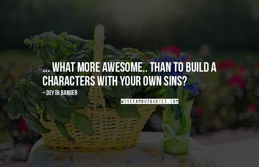 Deyth Banger Quotes: ... What more awesome.. than to build a characters with your own sins?