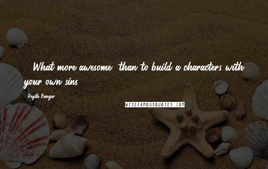 Deyth Banger Quotes: ... What more awesome.. than to build a characters with your own sins?