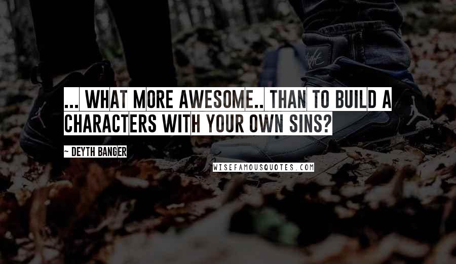 Deyth Banger Quotes: ... What more awesome.. than to build a characters with your own sins?