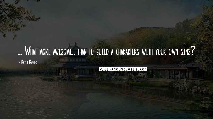 Deyth Banger Quotes: ... What more awesome.. than to build a characters with your own sins?