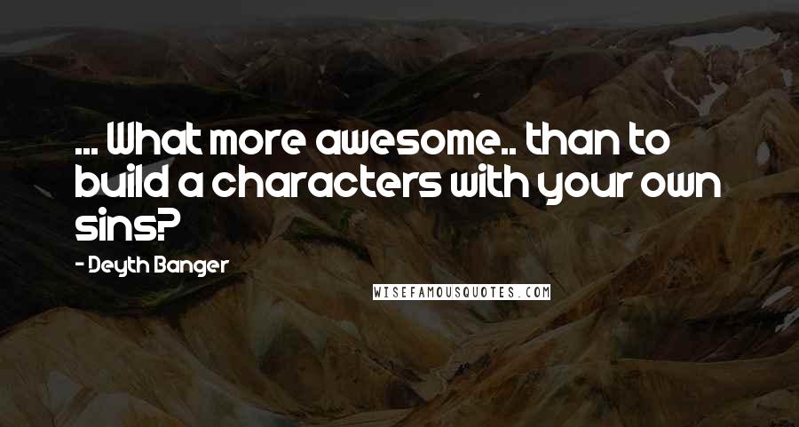 Deyth Banger Quotes: ... What more awesome.. than to build a characters with your own sins?