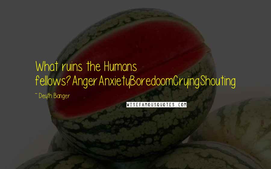 Deyth Banger Quotes: What ruins the Humans fellows?AngerAnxietyBoredoomCryingShouting