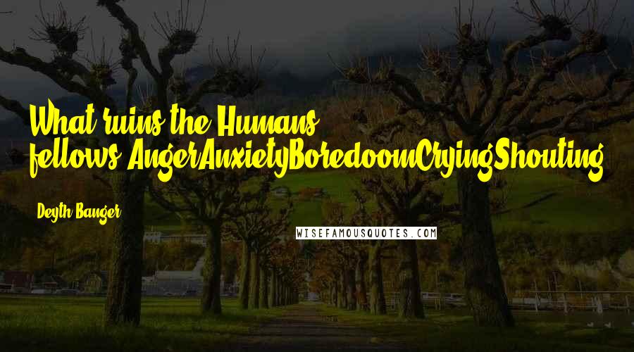 Deyth Banger Quotes: What ruins the Humans fellows?AngerAnxietyBoredoomCryingShouting