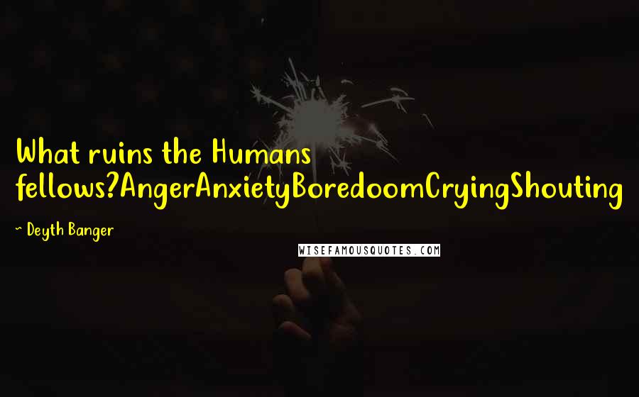 Deyth Banger Quotes: What ruins the Humans fellows?AngerAnxietyBoredoomCryingShouting