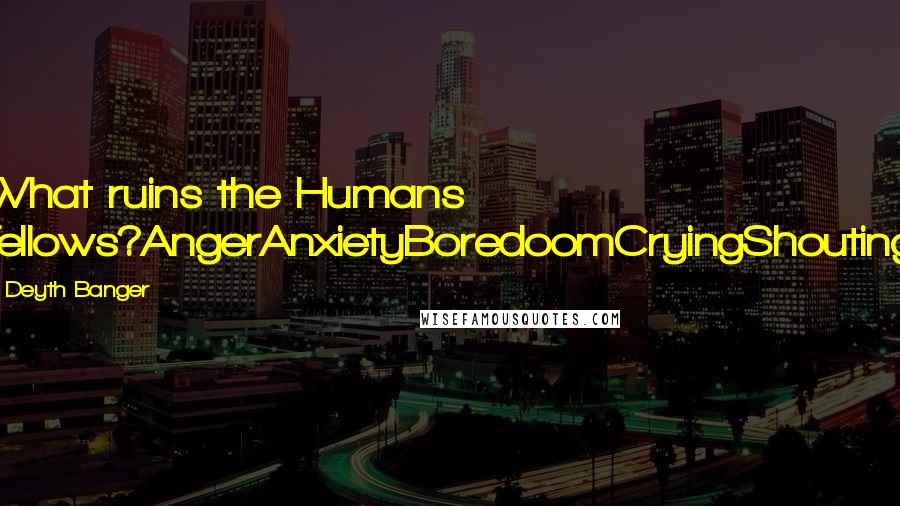 Deyth Banger Quotes: What ruins the Humans fellows?AngerAnxietyBoredoomCryingShouting