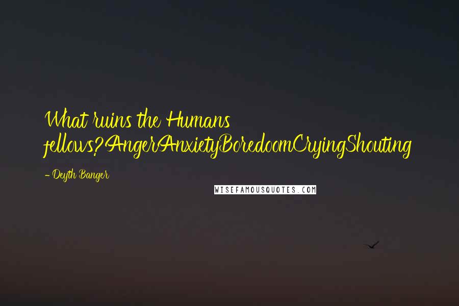 Deyth Banger Quotes: What ruins the Humans fellows?AngerAnxietyBoredoomCryingShouting