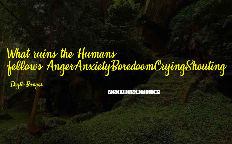 Deyth Banger Quotes: What ruins the Humans fellows?AngerAnxietyBoredoomCryingShouting