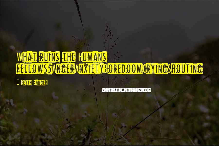 Deyth Banger Quotes: What ruins the Humans fellows?AngerAnxietyBoredoomCryingShouting