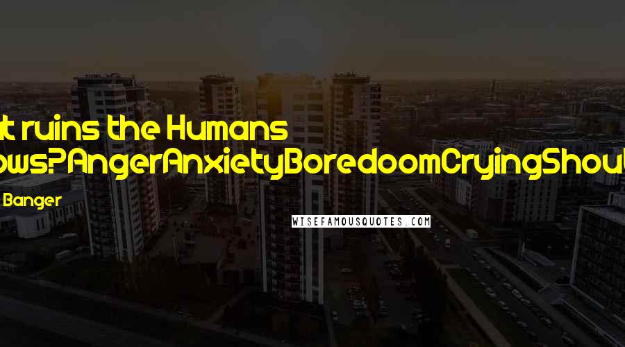 Deyth Banger Quotes: What ruins the Humans fellows?AngerAnxietyBoredoomCryingShouting