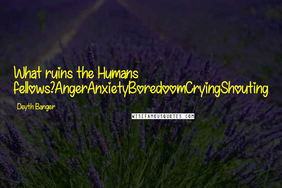 Deyth Banger Quotes: What ruins the Humans fellows?AngerAnxietyBoredoomCryingShouting