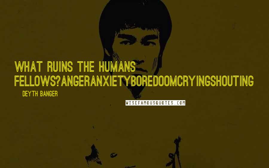 Deyth Banger Quotes: What ruins the Humans fellows?AngerAnxietyBoredoomCryingShouting