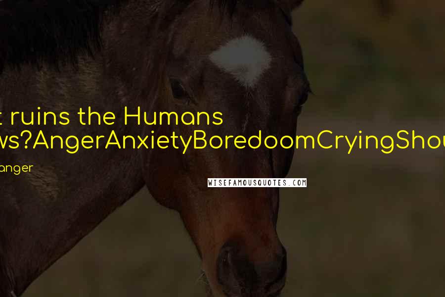 Deyth Banger Quotes: What ruins the Humans fellows?AngerAnxietyBoredoomCryingShouting