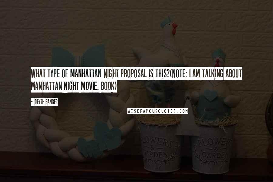 Deyth Banger Quotes: What type of Manhattan Night proposal is this?(Note: I am talking about Manhattan Night movie, book)