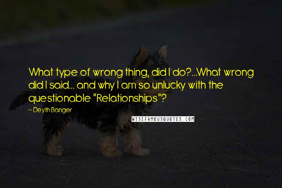 Deyth Banger Quotes: What type of wrong thing, did I do?...What wrong did I said... and why I am so unlucky with the questionable "Relationships"?