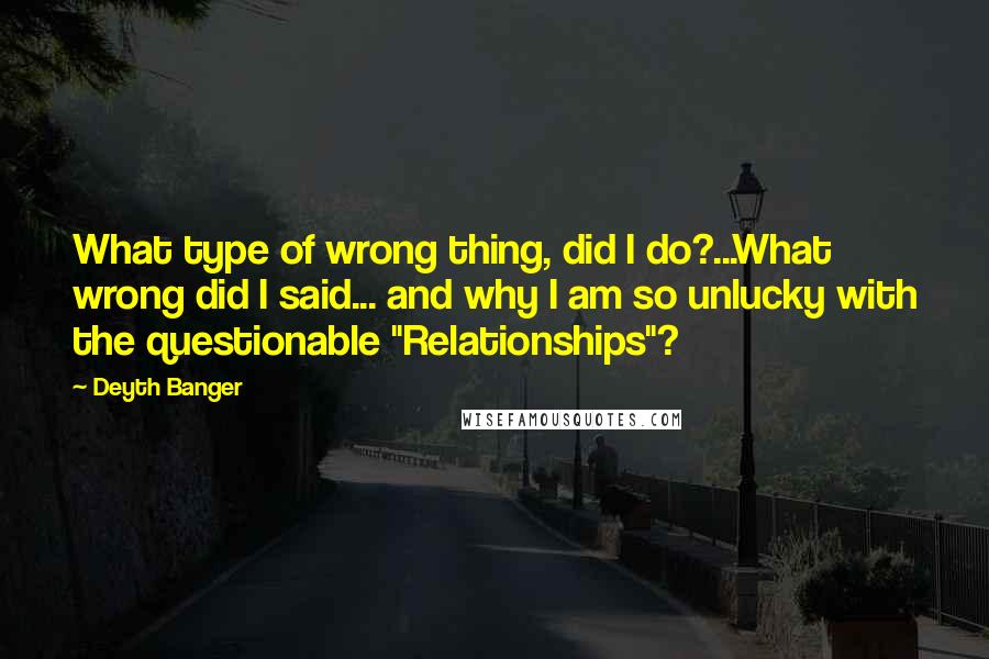 Deyth Banger Quotes: What type of wrong thing, did I do?...What wrong did I said... and why I am so unlucky with the questionable "Relationships"?