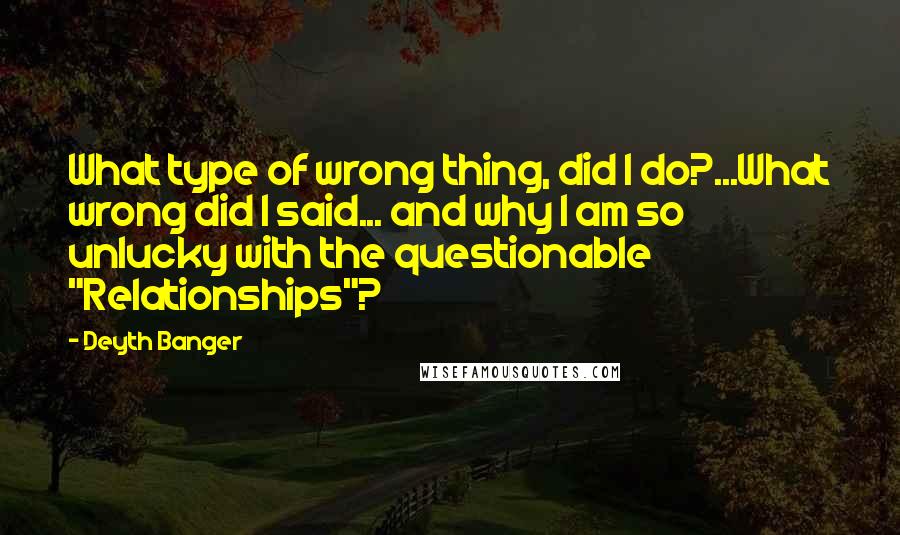 Deyth Banger Quotes: What type of wrong thing, did I do?...What wrong did I said... and why I am so unlucky with the questionable "Relationships"?