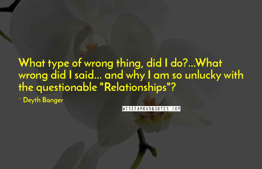 Deyth Banger Quotes: What type of wrong thing, did I do?...What wrong did I said... and why I am so unlucky with the questionable "Relationships"?