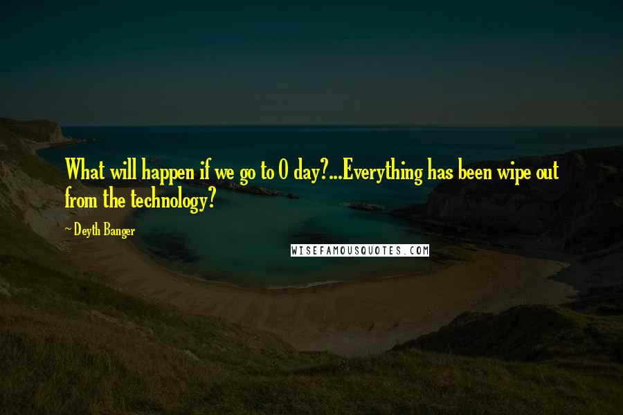 Deyth Banger Quotes: What will happen if we go to 0 day?...Everything has been wipe out from the technology?