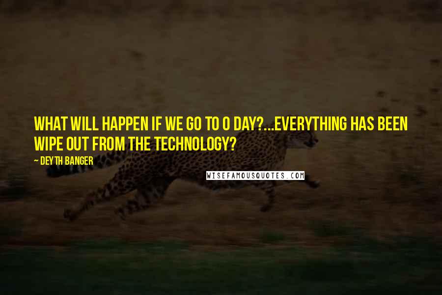 Deyth Banger Quotes: What will happen if we go to 0 day?...Everything has been wipe out from the technology?