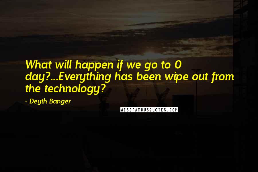 Deyth Banger Quotes: What will happen if we go to 0 day?...Everything has been wipe out from the technology?