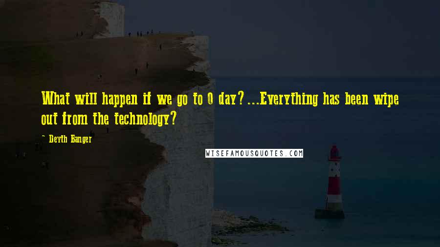 Deyth Banger Quotes: What will happen if we go to 0 day?...Everything has been wipe out from the technology?