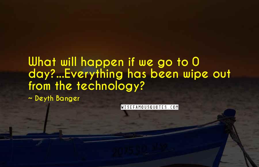 Deyth Banger Quotes: What will happen if we go to 0 day?...Everything has been wipe out from the technology?