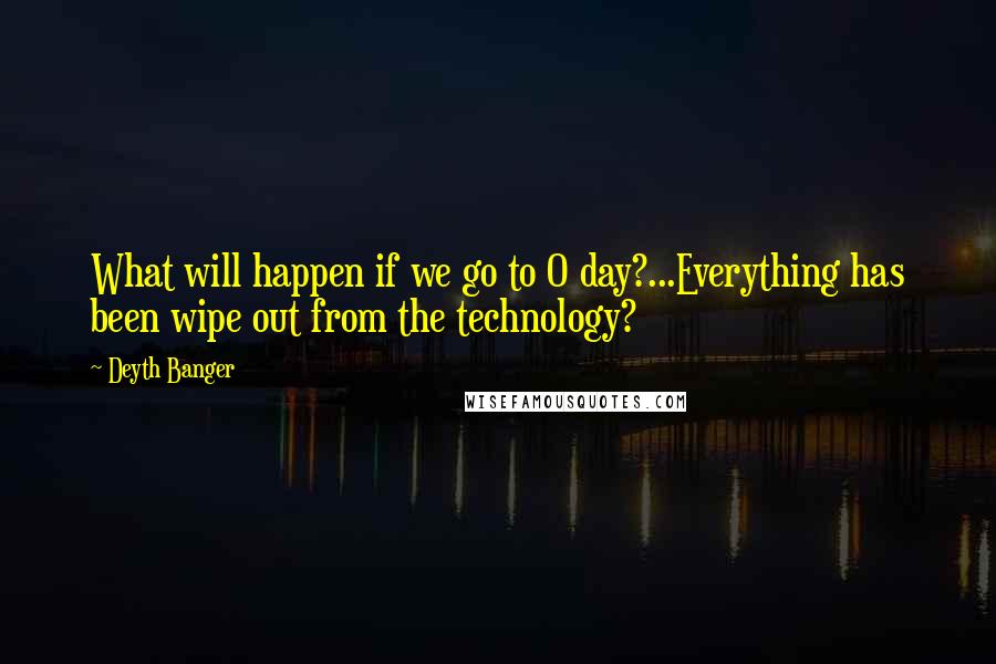 Deyth Banger Quotes: What will happen if we go to 0 day?...Everything has been wipe out from the technology?