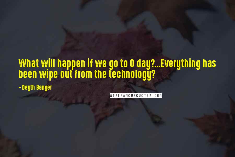 Deyth Banger Quotes: What will happen if we go to 0 day?...Everything has been wipe out from the technology?