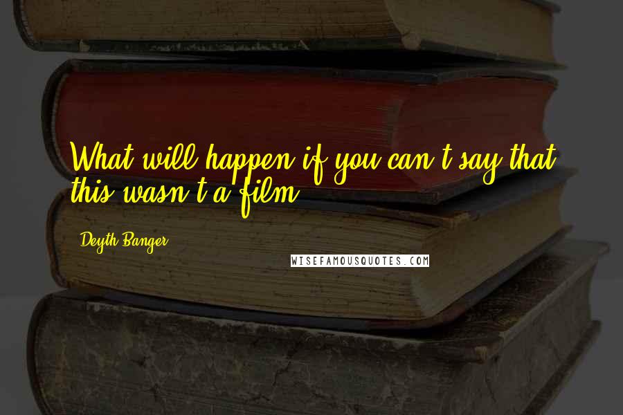 Deyth Banger Quotes: What will happen if you can't say that this wasn't a film?
