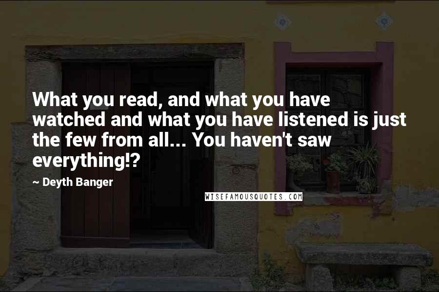 Deyth Banger Quotes: What you read, and what you have watched and what you have listened is just the few from all... You haven't saw everything!?